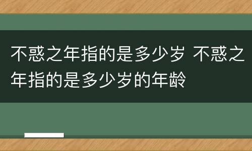 不惑之年指的是多少岁 不惑之年指的是多少岁的年龄