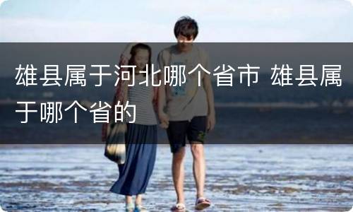 雄县属于河北哪个省市 雄县属于哪个省的