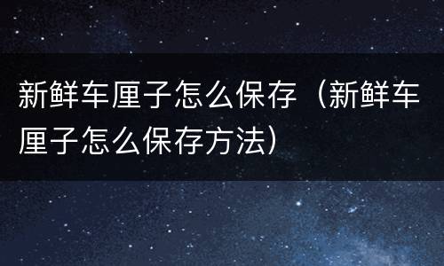 新鲜车厘子怎么保存（新鲜车厘子怎么保存方法）