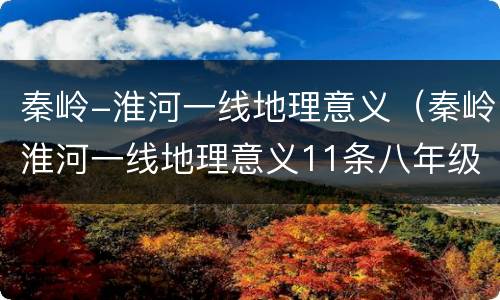 秦岭-淮河一线地理意义（秦岭淮河一线地理意义11条八年级）