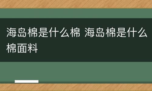 海岛棉是什么棉 海岛棉是什么棉面料