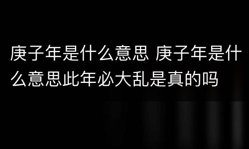 庚子年是什么意思 庚子年是什么意思此年必大乱是真的吗