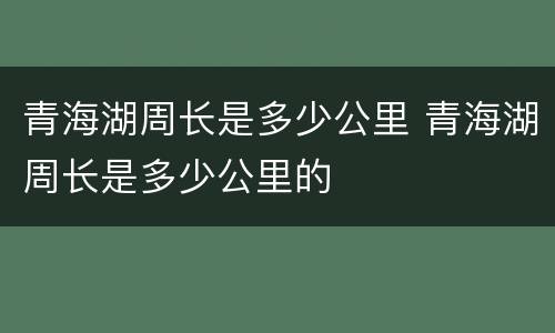 青海湖周长是多少公里 青海湖周长是多少公里的