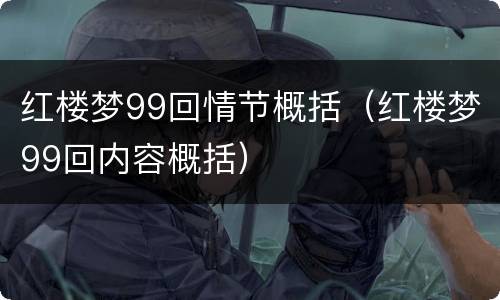 红楼梦99回情节概括（红楼梦99回内容概括）