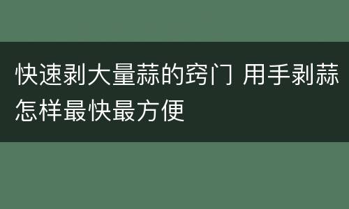 快速剥大量蒜的窍门 用手剥蒜怎样最快最方便