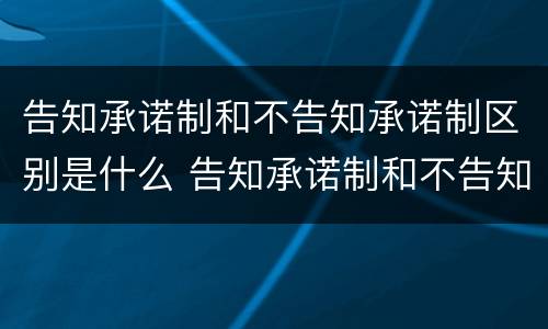 告知承诺制和不告知承诺制区别是什么 告知承诺制和不告知承诺制区别是什么呢