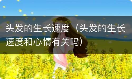 头发的生长速度（头发的生长速度和心情有关吗）