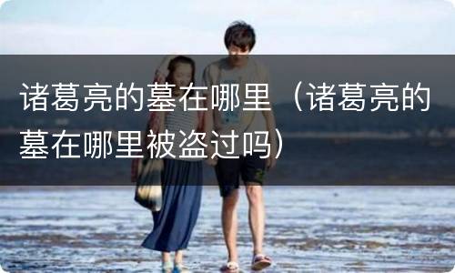诸葛亮的墓在哪里（诸葛亮的墓在哪里被盗过吗）