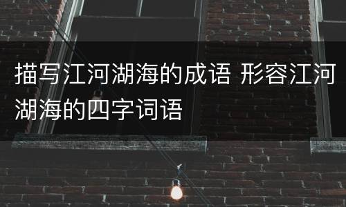 描写江河湖海的成语 形容江河湖海的四字词语