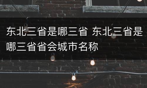东北三省是哪三省 东北三省是哪三省省会城市名称