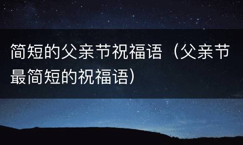 简短的父亲节祝福语（父亲节最简短的祝福语）