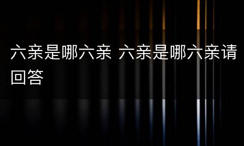 六亲是哪六亲 六亲是哪六亲请回答