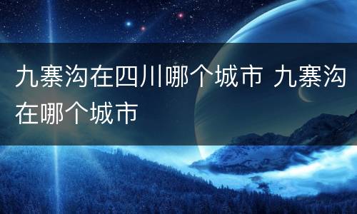 九寨沟在四川哪个城市 九寨沟在哪个城市
