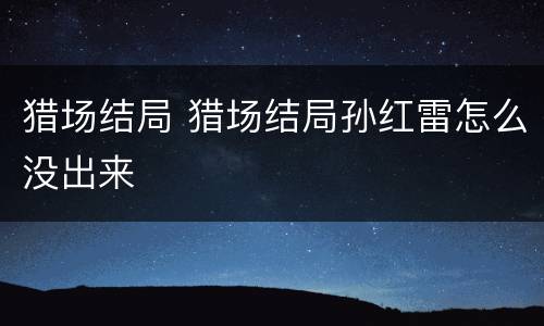 猎场结局 猎场结局孙红雷怎么没出来