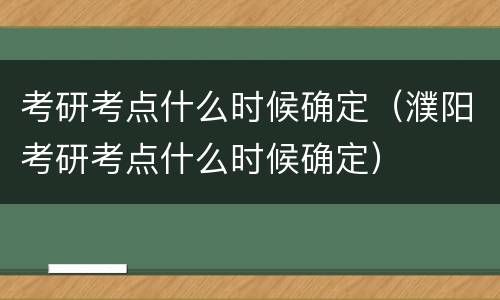 考研考点什么时候确定（濮阳考研考点什么时候确定）