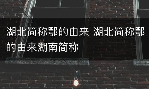 湖北简称鄂的由来 湖北简称鄂的由来湖南简称
