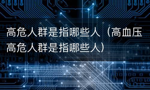 高危人群是指哪些人（高血压高危人群是指哪些人）