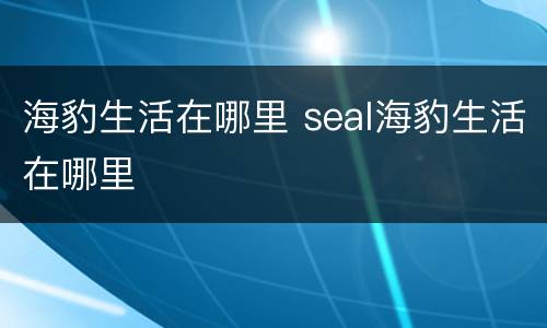 海豹生活在哪里 seal海豹生活在哪里