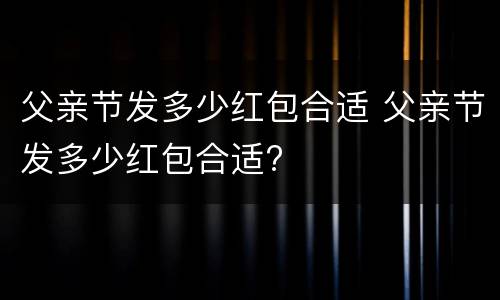 父亲节发多少红包合适 父亲节发多少红包合适?