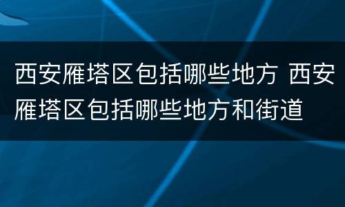 西安雁塔区包括哪些地方 西安雁塔区包括哪些地方和街道