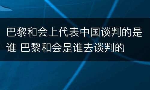 巴黎和会上代表中国谈判的是谁 巴黎和会是谁去谈判的