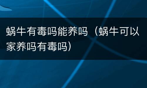 蜗牛有毒吗能养吗（蜗牛可以家养吗有毒吗）