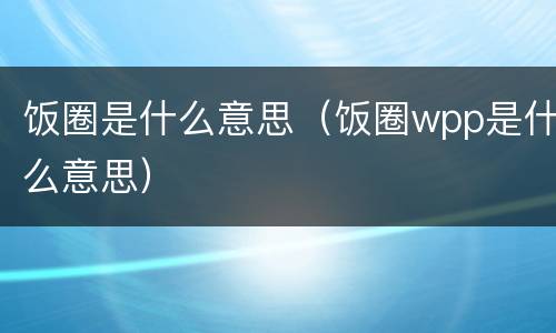 饭圈是什么意思（饭圈wpp是什么意思）