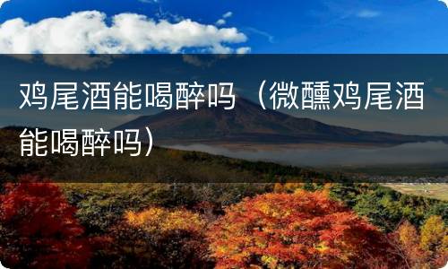 鸡尾酒能喝醉吗（微醺鸡尾酒能喝醉吗）