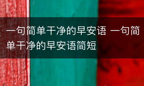 一句简单干净的早安语 一句简单干净的早安语简短