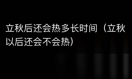 立秋后还会热多长时间（立秋以后还会不会热）