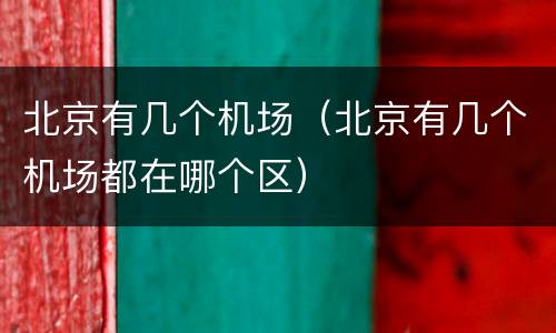 北京有几个机场（北京有几个机场都在哪个区）