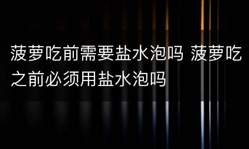 菠萝吃前需要盐水泡吗 菠萝吃之前必须用盐水泡吗