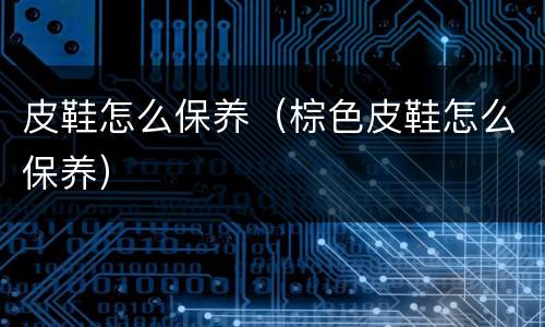皮鞋怎么保养（棕色皮鞋怎么保养）