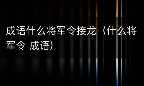 成语什么将军令接龙（什么将军令 成语）