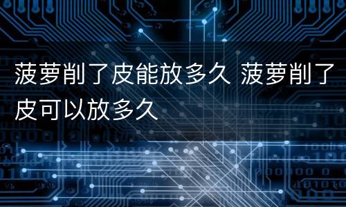 菠萝削了皮能放多久 菠萝削了皮可以放多久