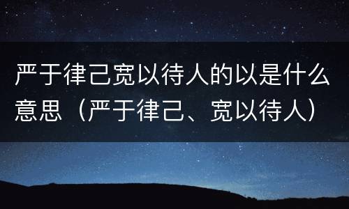 严于律己宽以待人的以是什么意思（严于律己、宽以待人）