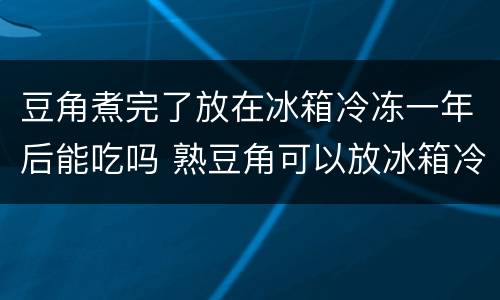 豆角煮完了放在冰箱冷冻一年后能吃吗 熟豆角可以放冰箱冷冻多久