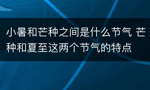 小暑和芒种之间是什么节气 芒种和夏至这两个节气的特点