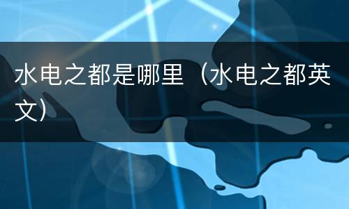 水电之都是哪里（水电之都英文）