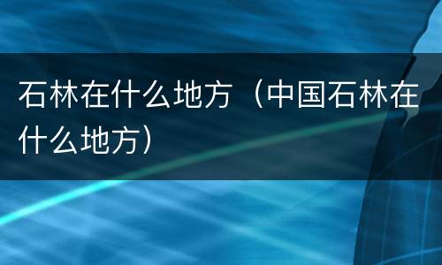石林在什么地方（中国石林在什么地方）