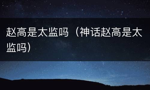 赵高是太监吗（神话赵高是太监吗）