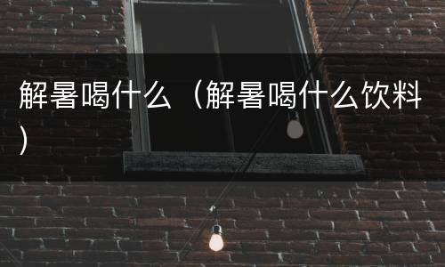 解暑喝什么（解暑喝什么饮料）