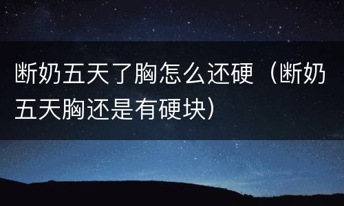 断奶五天了胸怎么还硬（断奶五天胸还是有硬块）
