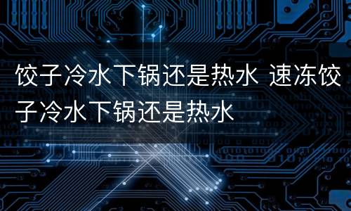 饺子冷水下锅还是热水 速冻饺子冷水下锅还是热水