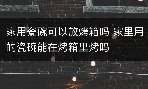 家用瓷碗可以放烤箱吗 家里用的瓷碗能在烤箱里烤吗