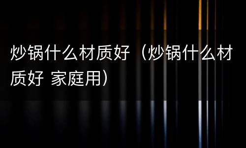 炒锅什么材质好（炒锅什么材质好 家庭用）