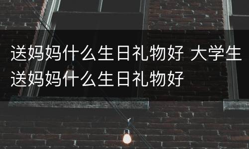 送妈妈什么生日礼物好 大学生送妈妈什么生日礼物好