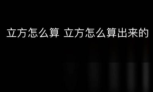 立方怎么算 立方怎么算出来的