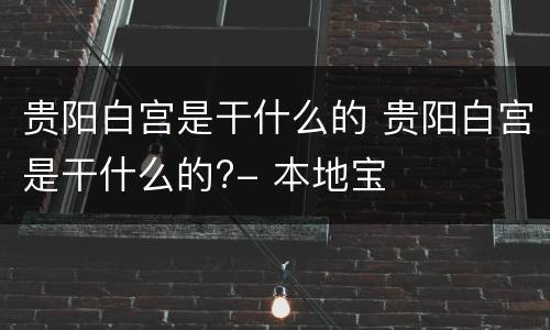贵阳白宫是干什么的 贵阳白宫是干什么的?- 本地宝