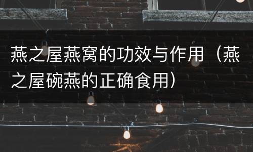 燕之屋燕窝的功效与作用（燕之屋碗燕的正确食用）